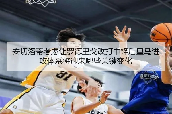 安切洛蒂考虑让罗德里戈改打中锋后皇马进攻体系将迎来哪些关键变化