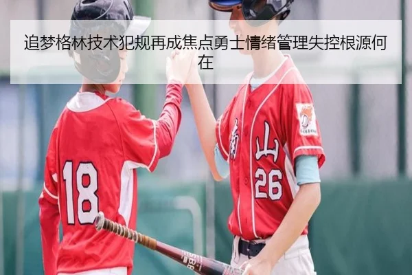 追梦格林技术犯规再成焦点勇士情绪管理失控根源何在