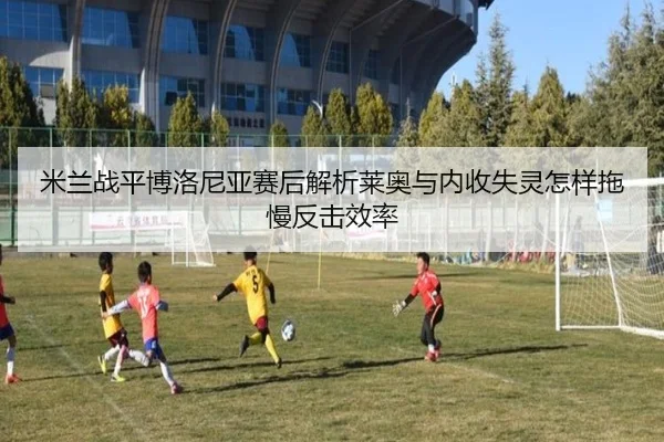 米兰战平博洛尼亚赛后解析莱奥与内收失灵怎样拖慢反击效率