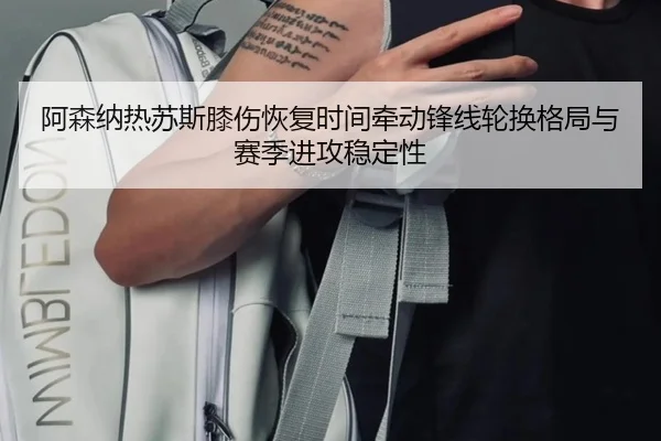 阿森纳热苏斯膝伤恢复时间牵动锋线轮换格局与赛季进攻稳定性