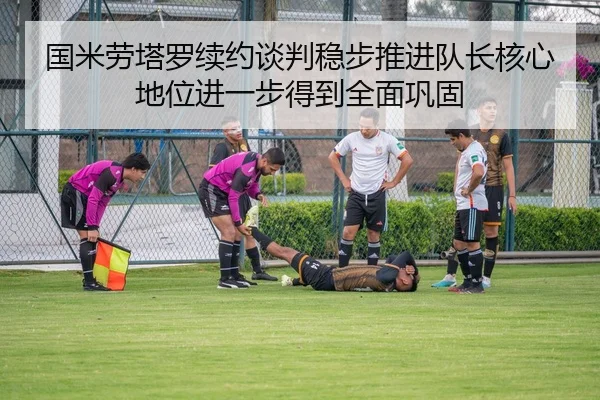 国米劳塔罗续约谈判稳步推进队长核心地位进一步得到全面巩固