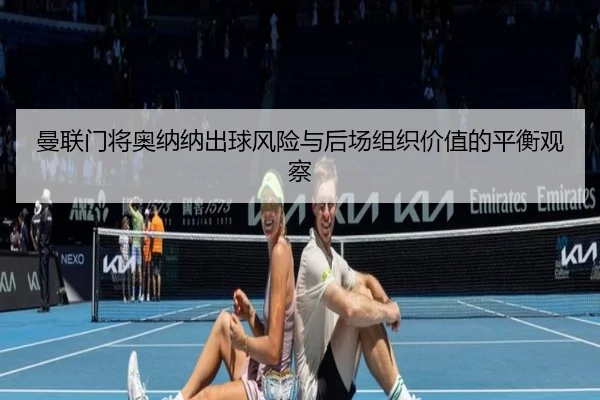 曼联门将奥纳纳出球风险与后场组织价值的平衡观察