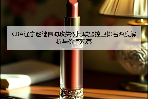 CBA辽宁赵继伟助攻失误比联盟控卫排名深度解析与价值观察